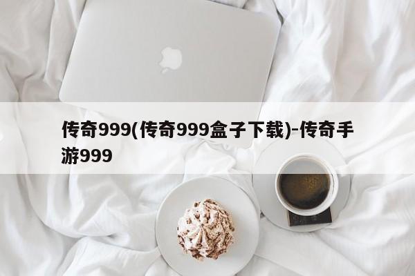 传奇999(传奇999盒子下载)-传奇手游999